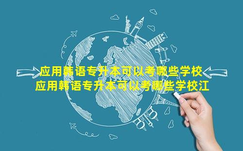 应用韩语专升本可以考哪些学校 应用韩语专升本可以考哪些学校江苏
